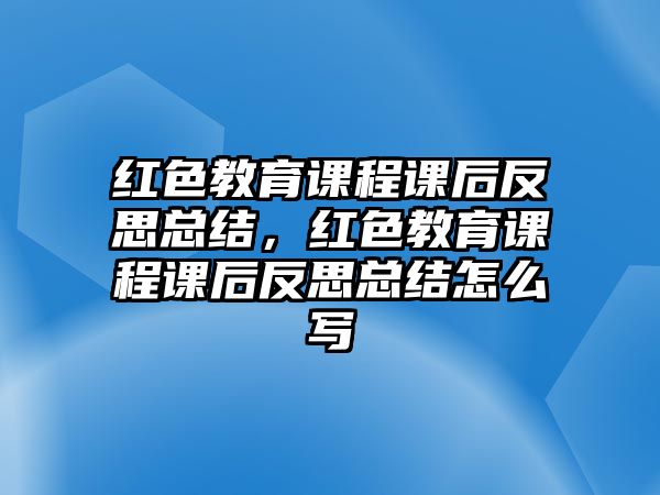 紅色教育課程課后反思總結(jié)，紅色教育課程課后反思總結(jié)怎么寫