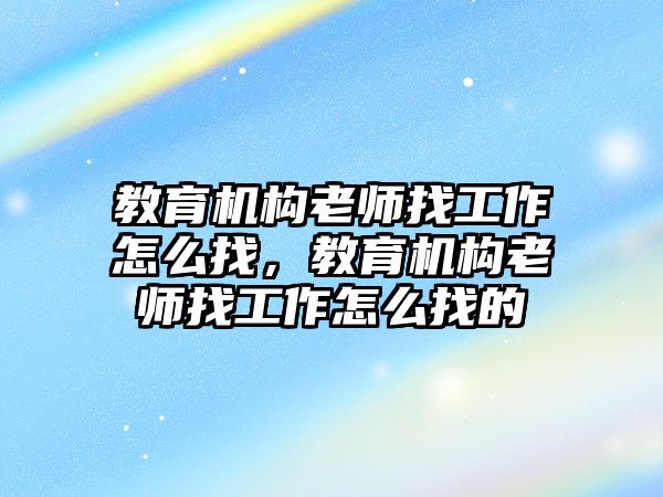 教育機(jī)構(gòu)老師找工作怎么找，教育機(jī)構(gòu)老師找工作怎么找的