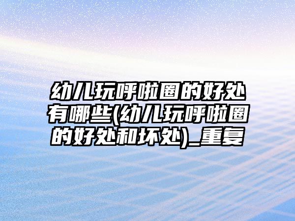 幼兒玩呼啦圈的好處有哪些(幼兒玩呼啦圈的好處和壞處)_重復(fù)