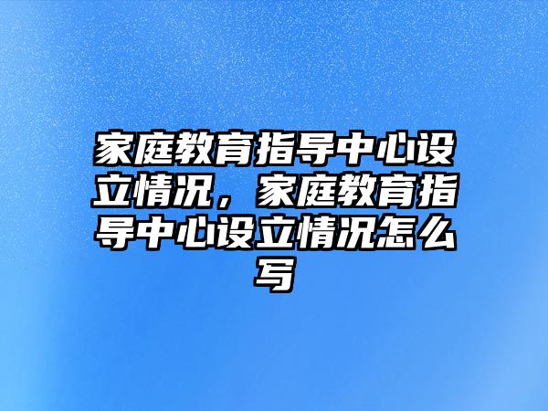 家庭教育指導(dǎo)中心設(shè)立情況，家庭教育指導(dǎo)中心設(shè)立情況怎么寫