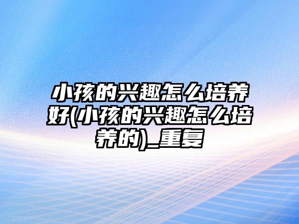 小孩的興趣怎么培養(yǎng)好(小孩的興趣怎么培養(yǎng)的)_重復