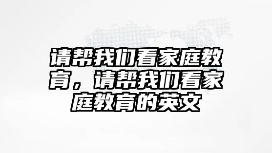 請幫我們看家庭教育，請幫我們看家庭教育的英文