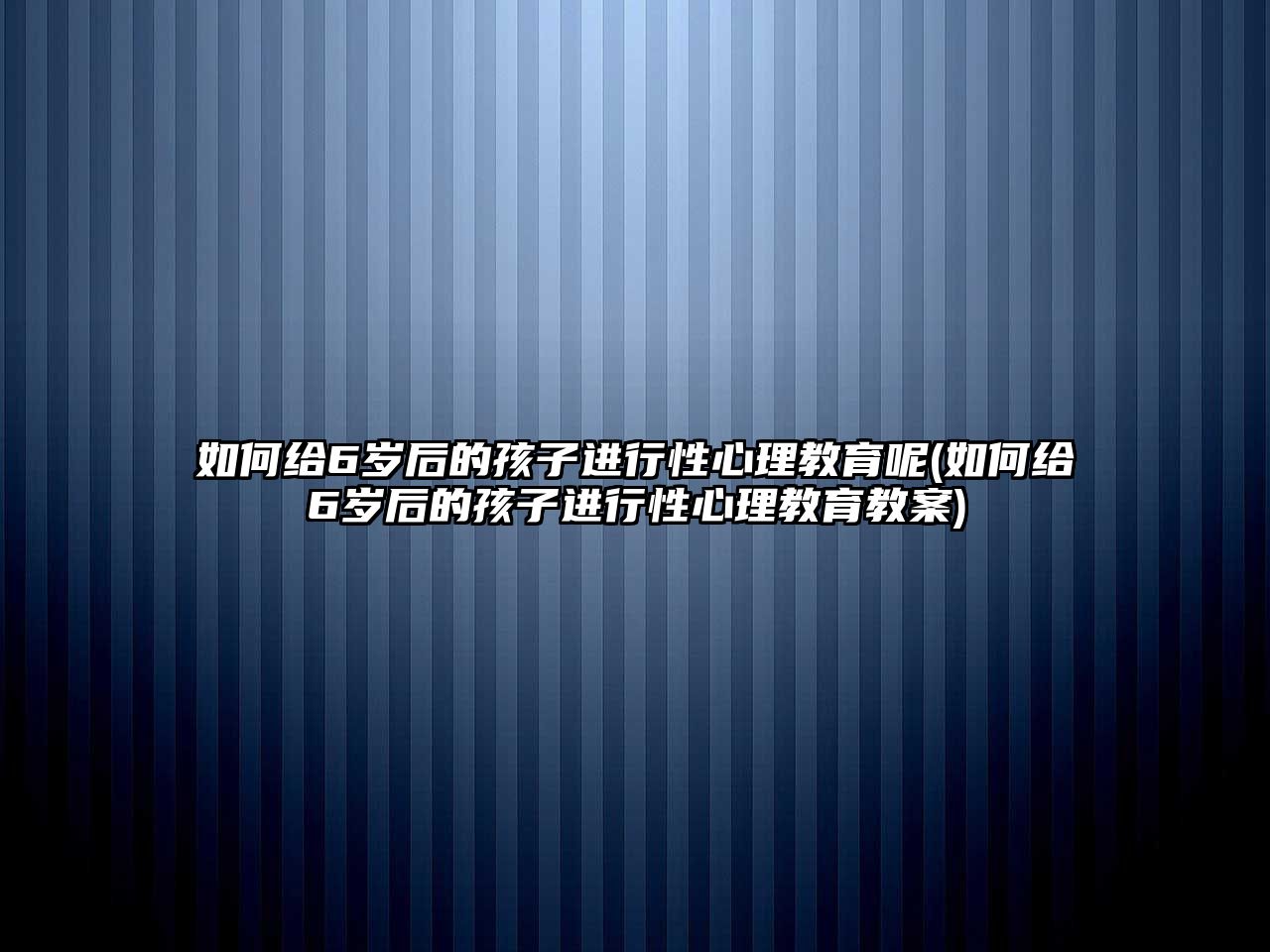 如何給6歲后的孩子進行性心理教育呢(如何給6歲后的孩子進行性心理教育教案)