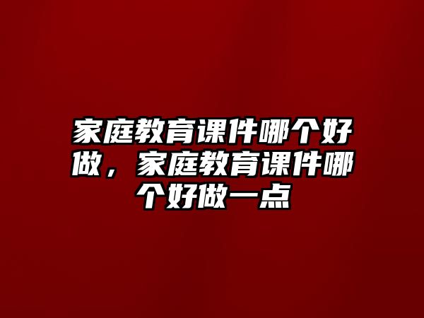 家庭教育課件哪個(gè)好做，家庭教育課件哪個(gè)好做一點(diǎn)