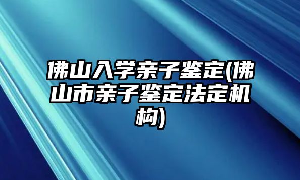 佛山入學(xué)親子鑒定(佛山市親子鑒定法定機構(gòu))