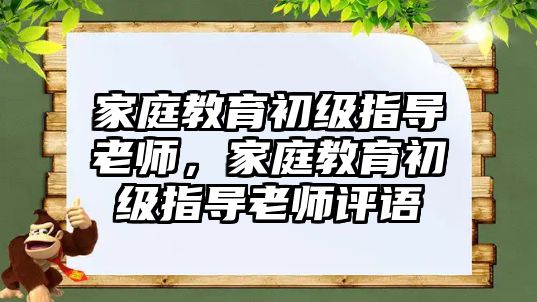 家庭教育初級(jí)指導(dǎo)老師，家庭教育初級(jí)指導(dǎo)老師評(píng)語(yǔ)