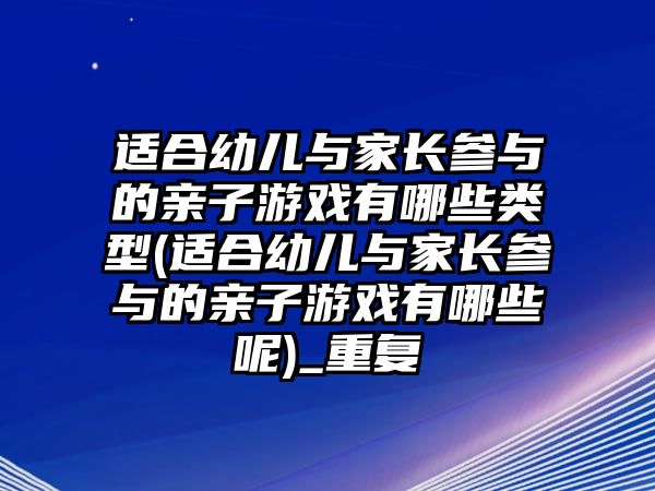 適合幼兒與家長參與的親子游戲有哪些類型(適合幼兒與家長參與的親子游戲有哪些呢)_重復(fù)