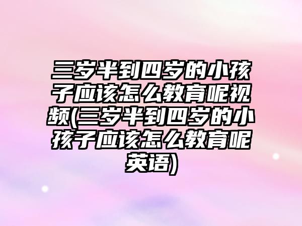 三歲半到四歲的小孩子應(yīng)該怎么教育呢視頻(三歲半到四歲的小孩子應(yīng)該怎么教育呢英語)