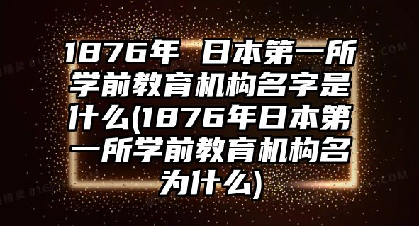 1876年 日本第一所學(xué)前教育機構(gòu)名字是什么(1876年日本第一所學(xué)前教育機構(gòu)名為什么)