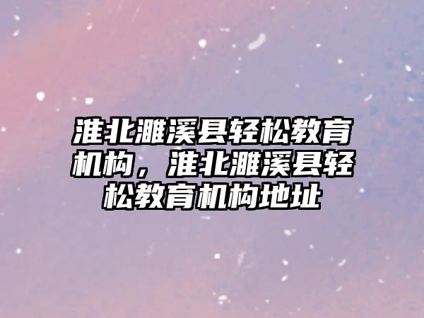 淮北濉溪縣輕松教育機構，淮北濉溪縣輕松教育機構地址