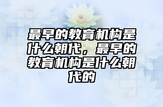 最早的教育機構(gòu)是什么朝代，最早的教育機構(gòu)是什么朝代的