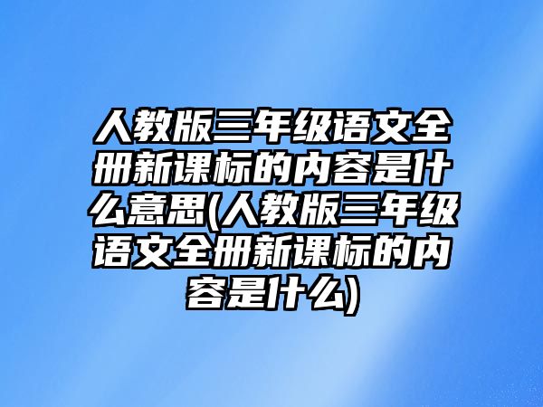 人教版三年級語文全冊新課標的內容是什么意思(人教版三年級語文全冊新課標的內容是什么)