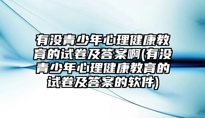 有沒青少年心理健康教育的試卷及答案啊(有沒青少年心理健康教育的試卷及答案的軟件)