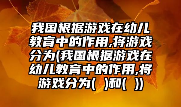 我國根據游戲在幼兒教育中的作用,將游戲分為(我國根據游戲在幼兒教育中的作用,將游戲分為( )和( ))