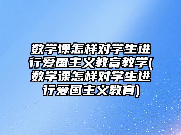 數(shù)學(xué)課怎樣對學(xué)生進(jìn)行愛國主義教育教學(xué)(數(shù)學(xué)課怎樣對學(xué)生進(jìn)行愛國主義教育)