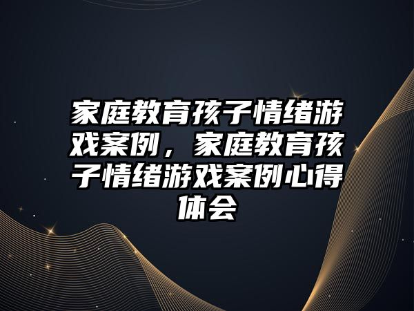 家庭教育孩子情緒游戲案例，家庭教育孩子情緒游戲案例心得體會(huì)