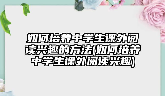 如何培養(yǎng)中學生課外閱讀興趣的方法(如何培養(yǎng)中學生課外閱讀興趣)