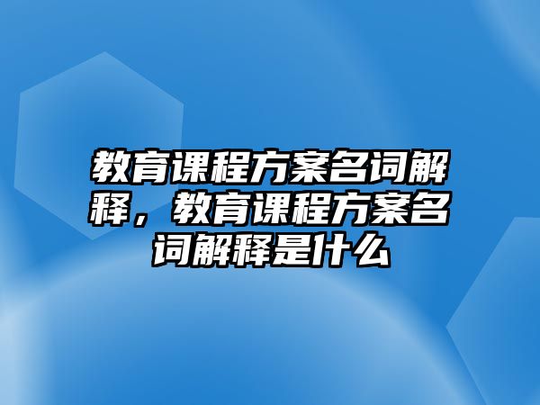 教育課程方案名詞解釋?zhuān)逃n程方案名詞解釋是什么