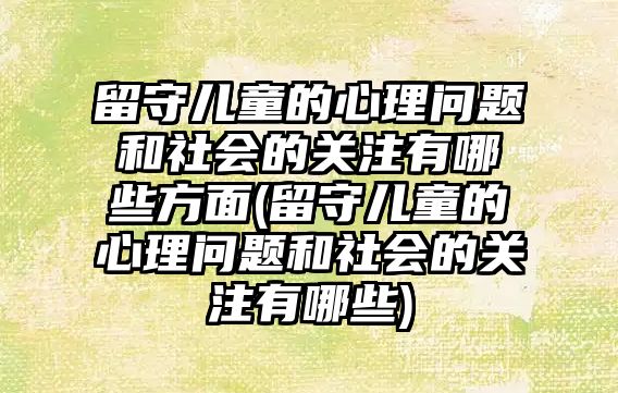 留守兒童的心理問題和社會的關(guān)注有哪些方面(留守兒童的心理問題和社會的關(guān)注有哪些)