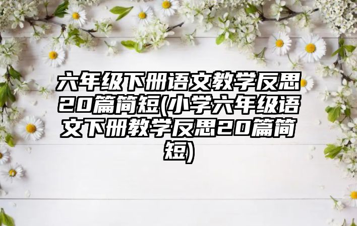 六年級(jí)下冊(cè)語文教學(xué)反思20篇簡(jiǎn)短(小學(xué)六年級(jí)語文下冊(cè)教學(xué)反思20篇簡(jiǎn)短)