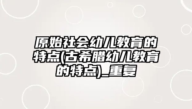 原始社會幼兒教育的特點(古希臘幼兒教育的特點)_重復