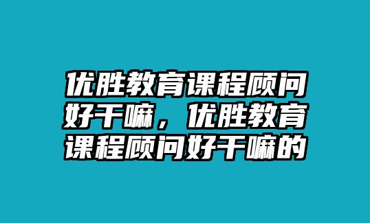 優(yōu)勝教育課程顧問好干嘛，優(yōu)勝教育課程顧問好干嘛的