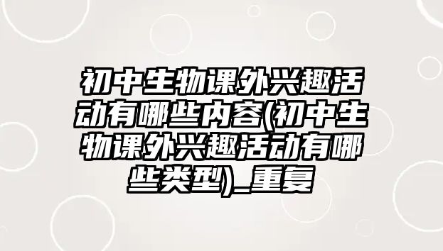 初中生物課外興趣活動有哪些內(nèi)容(初中生物課外興趣活動有哪些類型)_重復(fù)