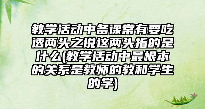 教學(xué)活動(dòng)中備課常有要吃透兩頭之說這兩頭指的是什么(教學(xué)活動(dòng)中最根本的關(guān)系是教師的教和學(xué)生的學(xué))