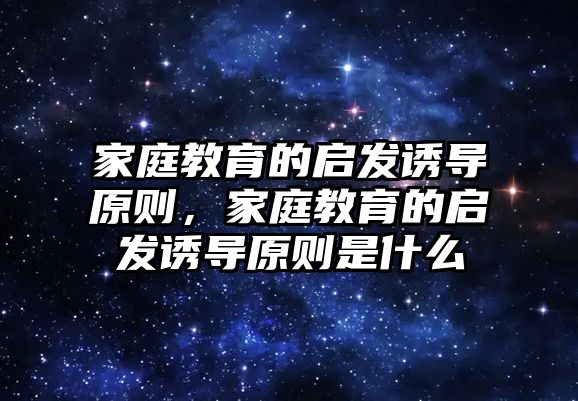 家庭教育的啟發(fā)誘導(dǎo)原則，家庭教育的啟發(fā)誘導(dǎo)原則是什么