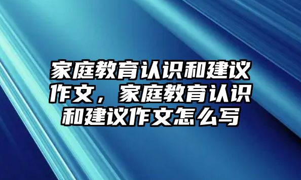 家庭教育認識和建議作文，家庭教育認識和建議作文怎么寫