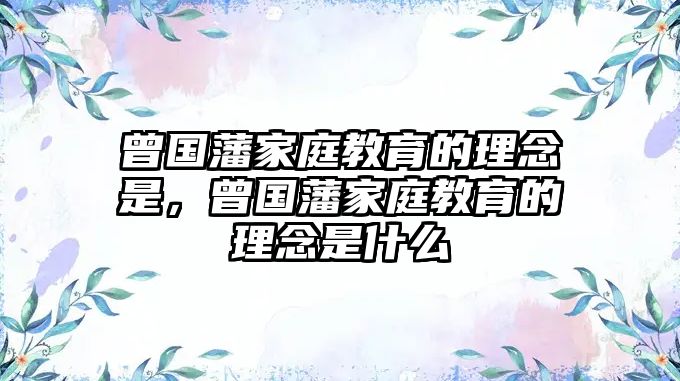 曾國藩家庭教育的理念是，曾國藩家庭教育的理念是什么