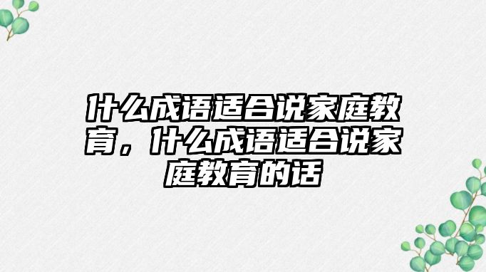 什么成語適合說家庭教育，什么成語適合說家庭教育的話