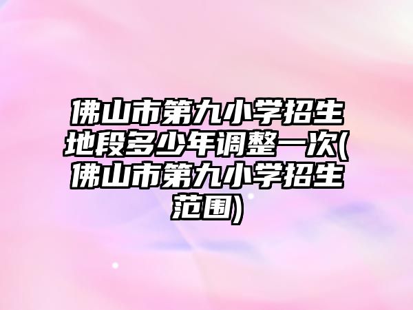 佛山市第九小學招生地段多少年調整一次(佛山市第九小學招生范圍)