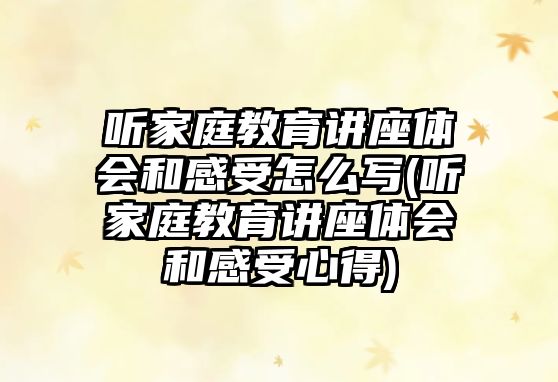 聽(tīng)家庭教育講座體會(huì)和感受怎么寫(聽(tīng)家庭教育講座體會(huì)和感受心得)