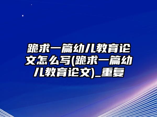 跪求一篇幼兒教育論文怎么寫(跪求一篇幼兒教育論文)_重復(fù)