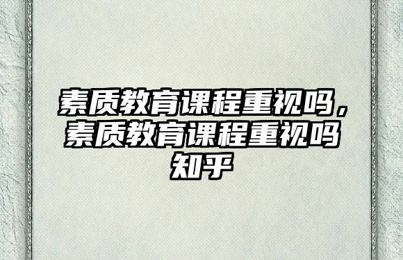 素質(zhì)教育課程重視嗎，素質(zhì)教育課程重視嗎知乎