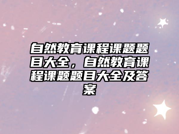 自然教育課程課題題目大全，自然教育課程課題題目大全及答案