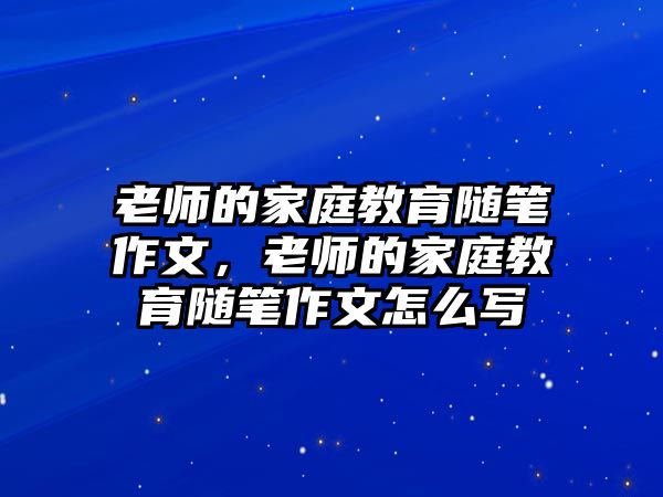 老師的家庭教育隨筆作文，老師的家庭教育隨筆作文怎么寫(xiě)