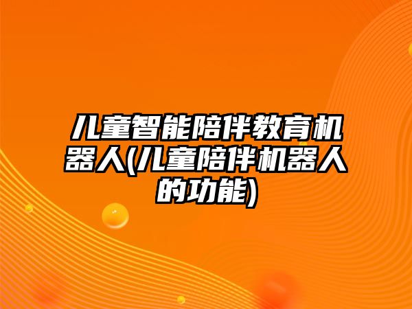 兒童智能陪伴教育機器人(兒童陪伴機器人的功能)