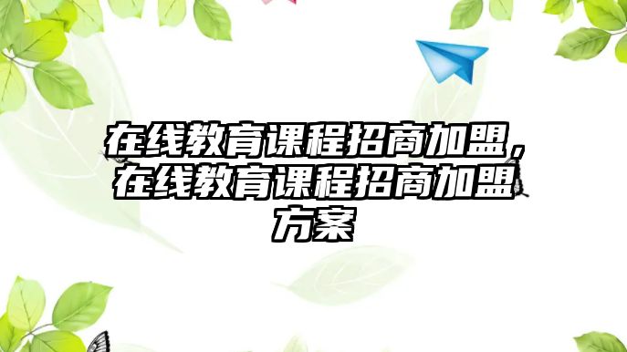 在線教育課程招商加盟，在線教育課程招商加盟方案