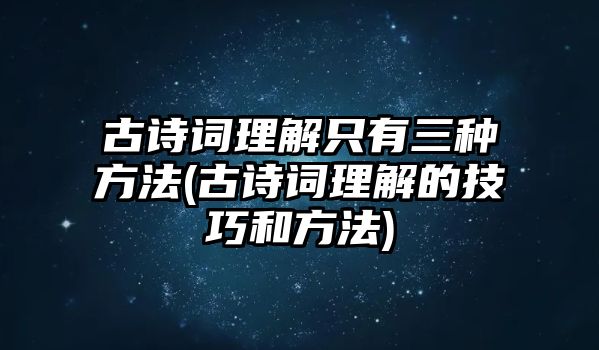 古詩詞理解只有三種方法(古詩詞理解的技巧和方法)