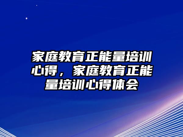 家庭教育正能量培訓(xùn)心得，家庭教育正能量培訓(xùn)心得體會