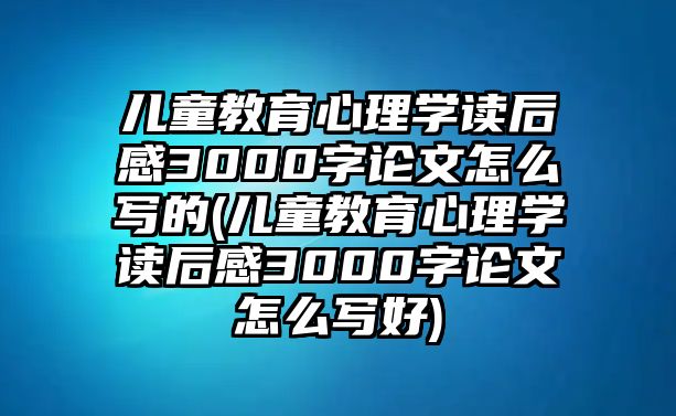 兒童教育心理學(xué)讀后感3000字論文怎么寫(xiě)的(兒童教育心理學(xué)讀后感3000字論文怎么寫(xiě)好)