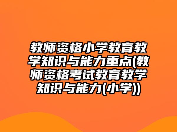 教師資格小學(xué)教育教學(xué)知識(shí)與能力重點(diǎn)(教師資格考試教育教學(xué)知識(shí)與能力(小學(xué)))