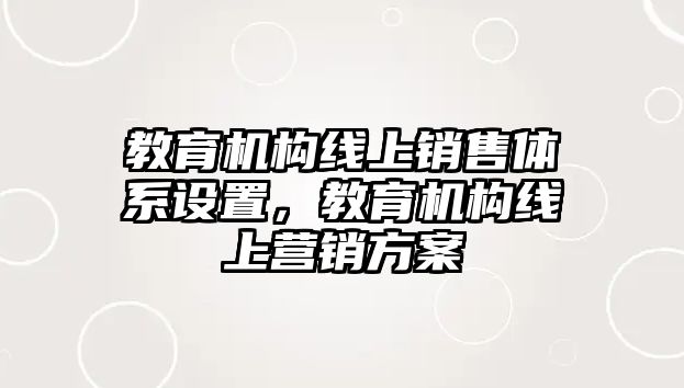 教育機(jī)構(gòu)線上銷售體系設(shè)置，教育機(jī)構(gòu)線上營銷方案