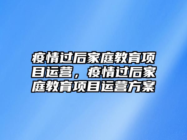 疫情過后家庭教育項目運營，疫情過后家庭教育項目運營方案