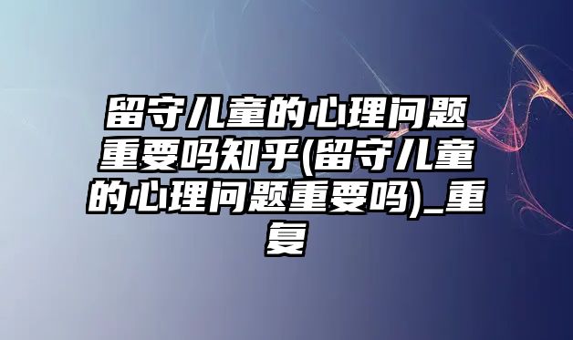 留守兒童的心理問題重要嗎知乎(留守兒童的心理問題重要嗎)_重復(fù)