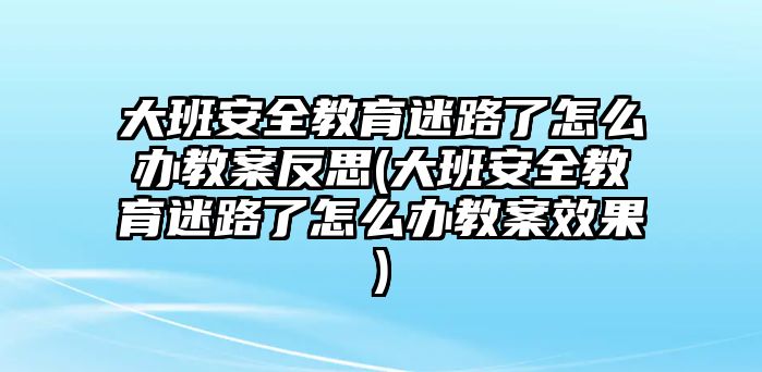 大班安全教育迷路了怎么辦教案反思(大班安全教育迷路了怎么辦教案效果)