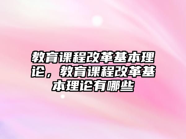 教育課程改革基本理論，教育課程改革基本理論有哪些