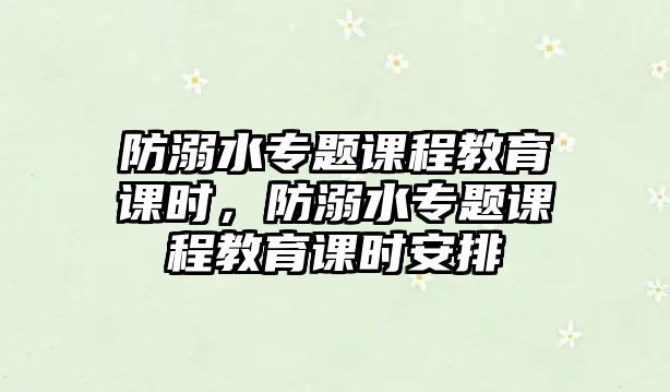 防溺水專題課程教育課時，防溺水專題課程教育課時安排